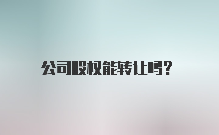 公司股权能转让吗？