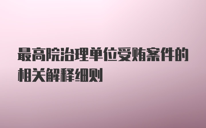 最高院治理单位受贿案件的相关解释细则