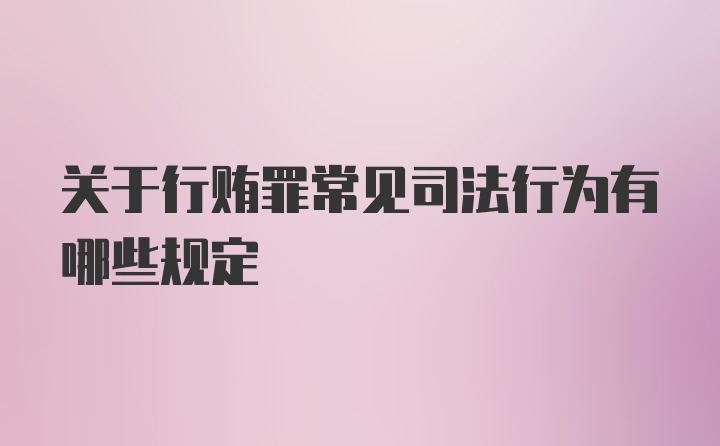 关于行贿罪常见司法行为有哪些规定