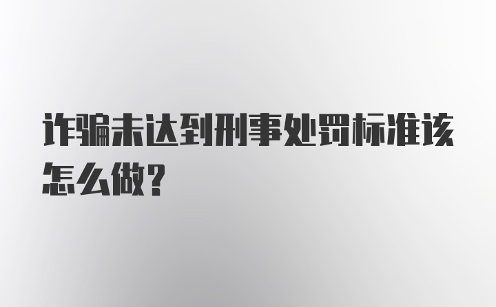 诈骗未达到刑事处罚标准该怎么做？