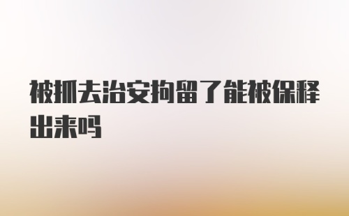 被抓去治安拘留了能被保释出来吗