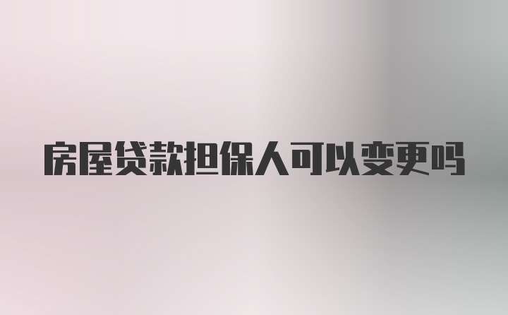 房屋贷款担保人可以变更吗