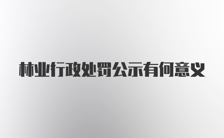 林业行政处罚公示有何意义