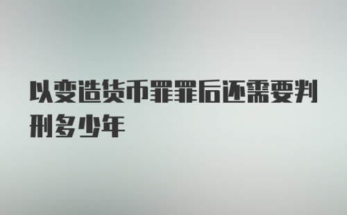 以变造货币罪罪后还需要判刑多少年