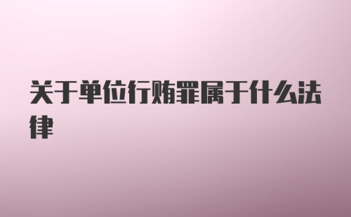 关于单位行贿罪属于什么法律