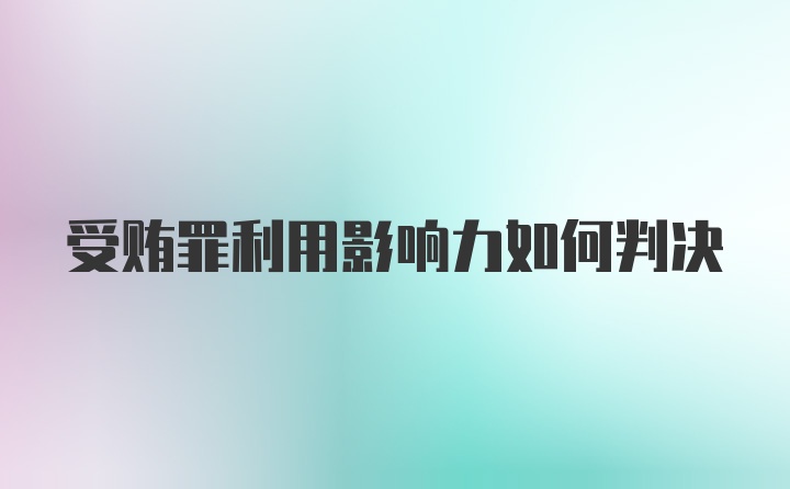 受贿罪利用影响力如何判决