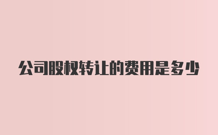 公司股权转让的费用是多少