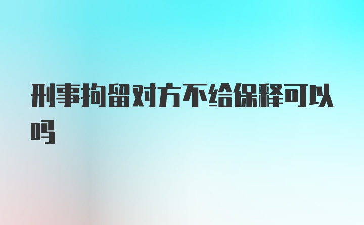 刑事拘留对方不给保释可以吗