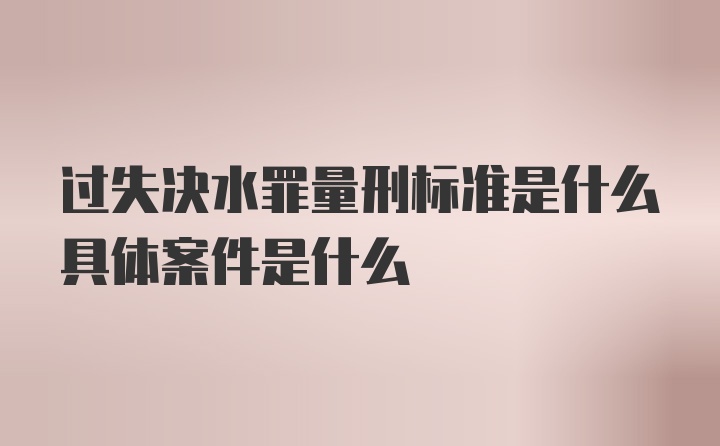 过失决水罪量刑标准是什么具体案件是什么