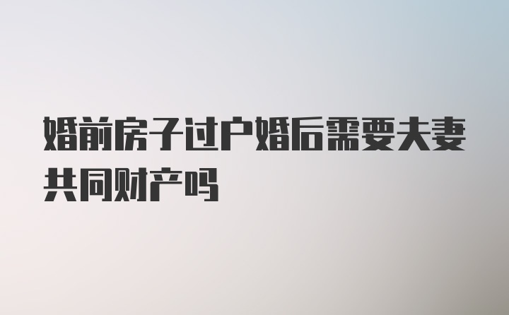 婚前房子过户婚后需要夫妻共同财产吗