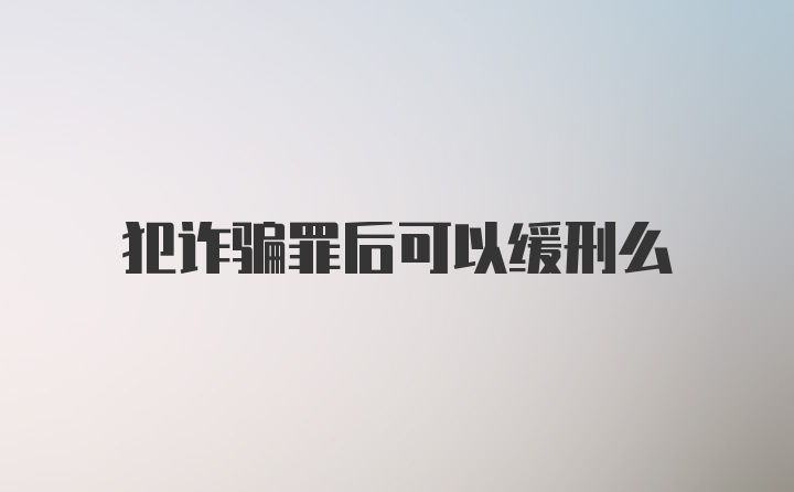 犯诈骗罪后可以缓刑么