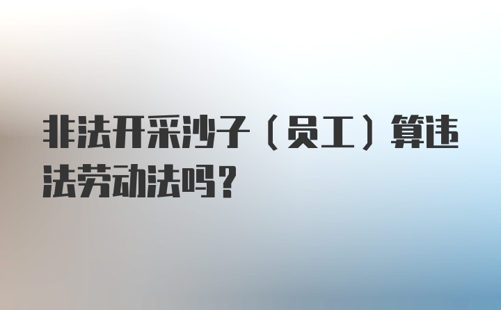 非法开采沙子（员工）算违法劳动法吗？