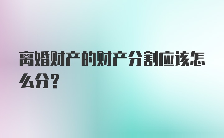 离婚财产的财产分割应该怎么分？