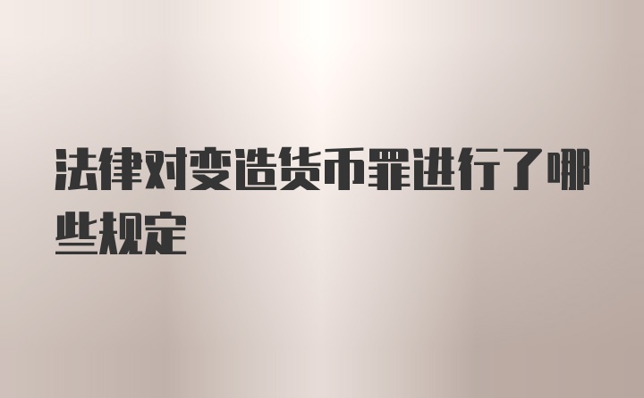 法律对变造货币罪进行了哪些规定