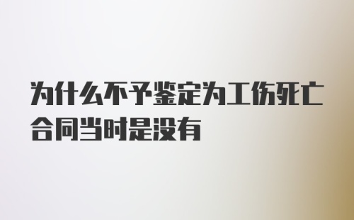 为什么不予鉴定为工伤死亡合同当时是没有