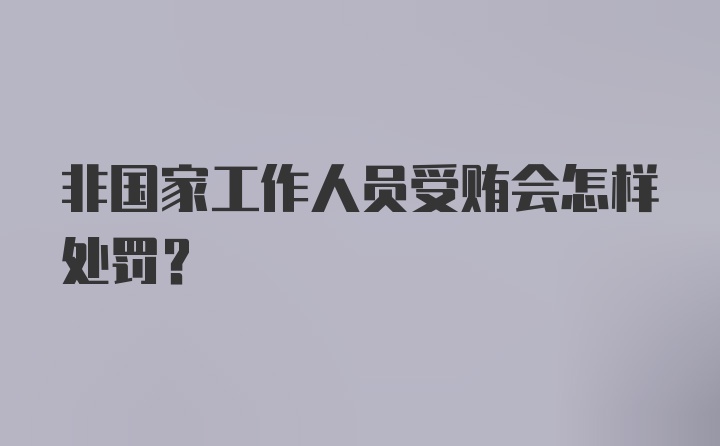 非国家工作人员受贿会怎样处罚？