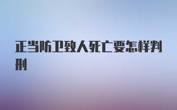 正当防卫致人死亡要怎样判刑