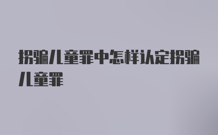 拐骗儿童罪中怎样认定拐骗儿童罪