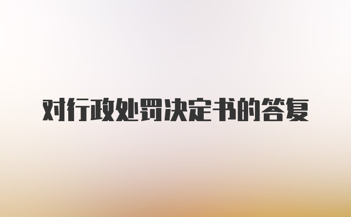 对行政处罚决定书的答复