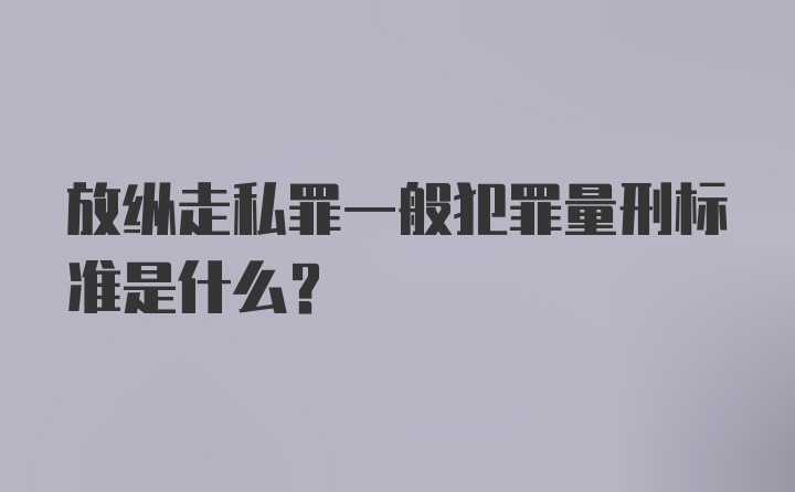 放纵走私罪一般犯罪量刑标准是什么？