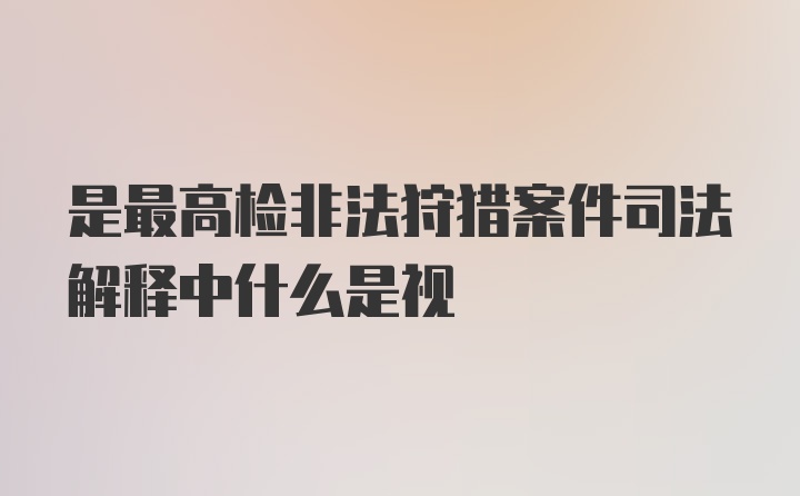 是最高检非法狩猎案件司法解释中什么是视