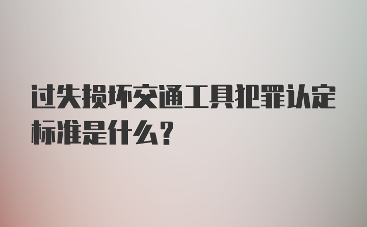 过失损坏交通工具犯罪认定标准是什么?