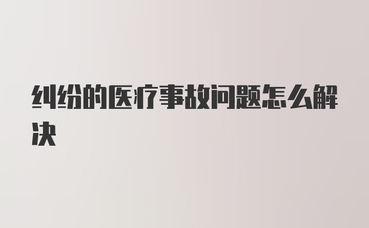 纠纷的医疗事故问题怎么解决