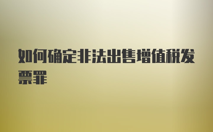 如何确定非法出售增值税发票罪