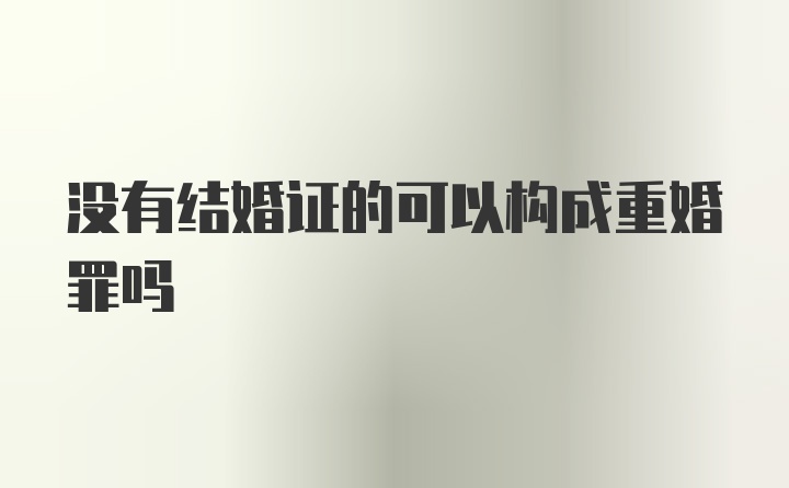 没有结婚证的可以构成重婚罪吗