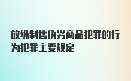 放纵制售伪劣商品犯罪的行为犯罪主要规定