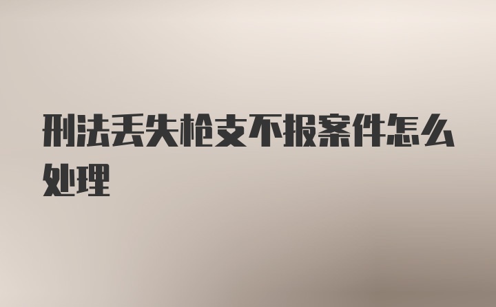 刑法丢失枪支不报案件怎么处理