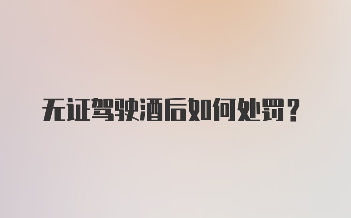 无证驾驶酒后如何处罚?