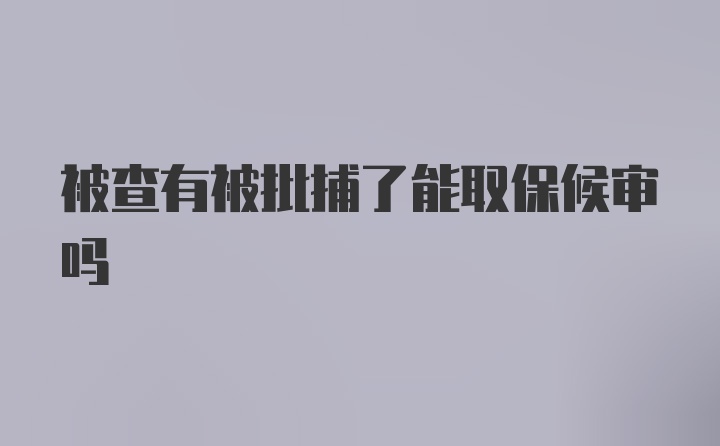 被查有被批捕了能取保候审吗