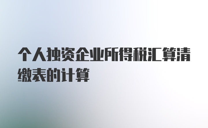 个人独资企业所得税汇算清缴表的计算