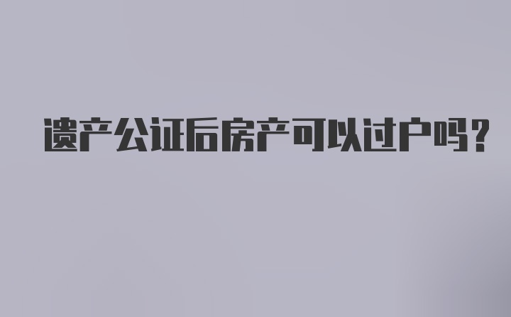 遗产公证后房产可以过户吗？