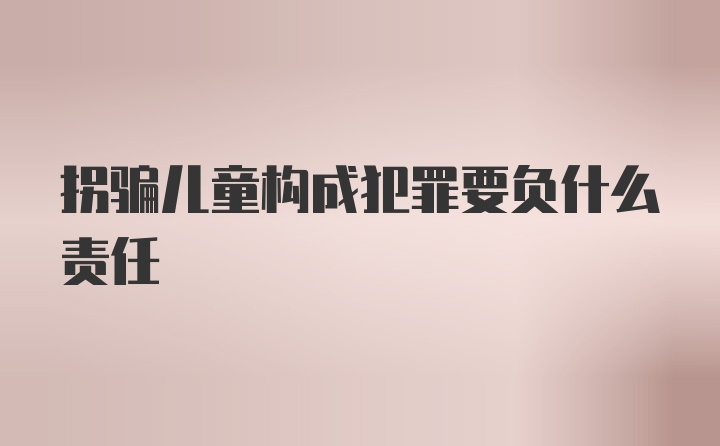 拐骗儿童构成犯罪要负什么责任