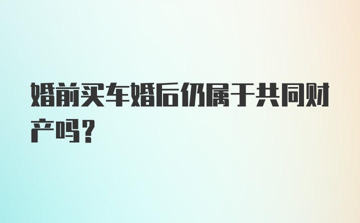 婚前买车婚后仍属于共同财产吗？