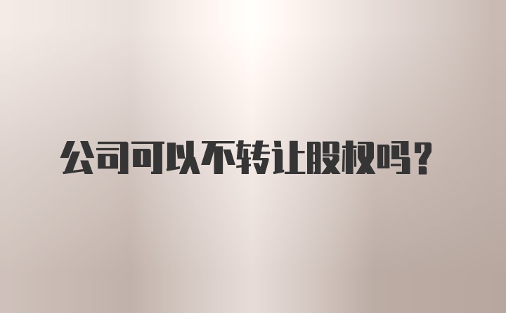 公司可以不转让股权吗？