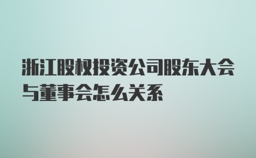 浙江股权投资公司股东大会与董事会怎么关系