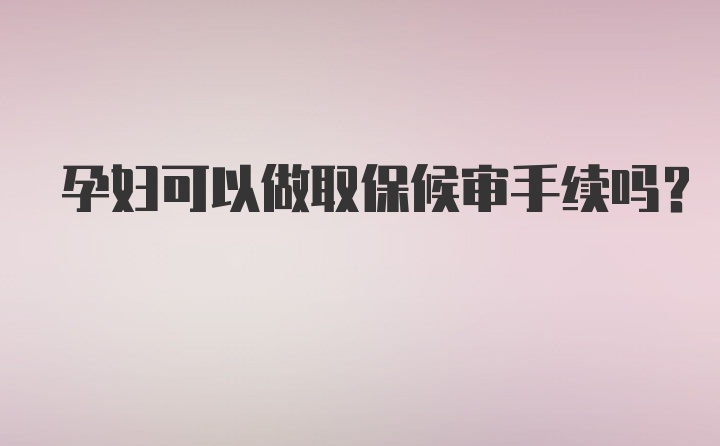 孕妇可以做取保候审手续吗？