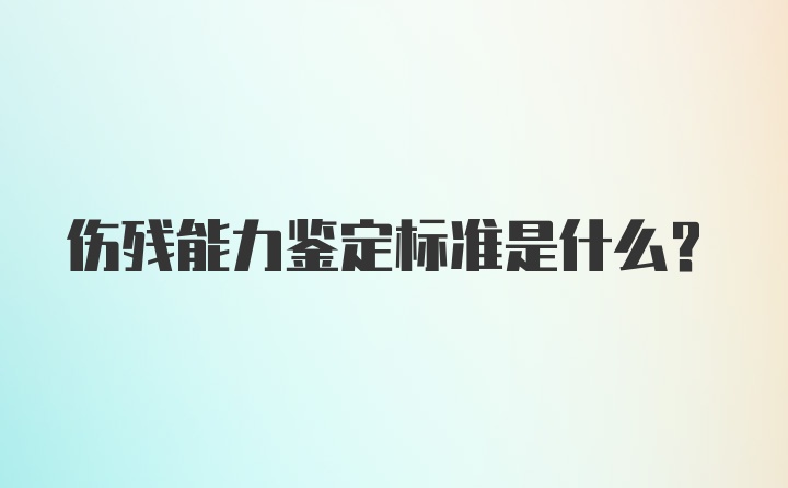 伤残能力鉴定标准是什么？