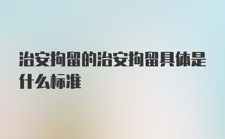 治安拘留的治安拘留具体是什么标准