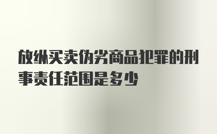 放纵买卖伪劣商品犯罪的刑事责任范围是多少