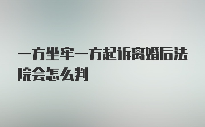 一方坐牢一方起诉离婚后法院会怎么判