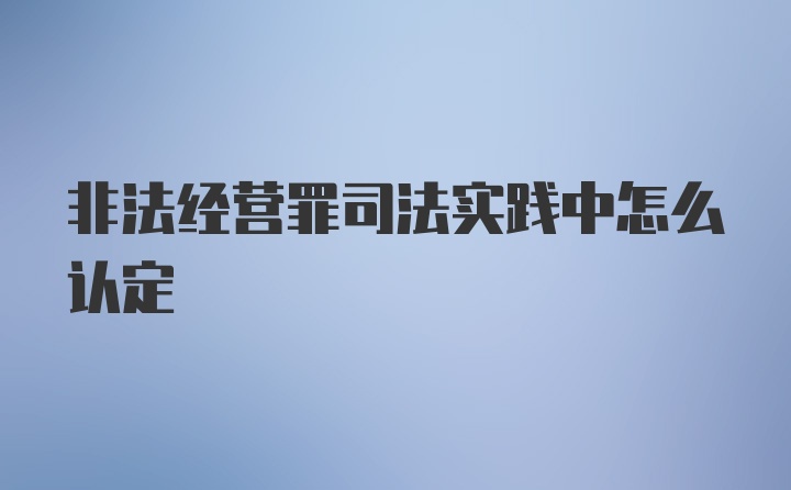 非法经营罪司法实践中怎么认定