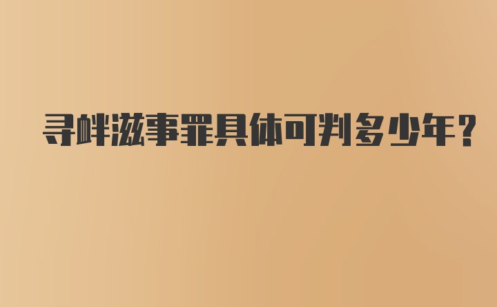 寻衅滋事罪具体可判多少年？