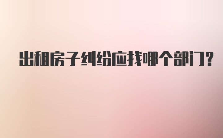 出租房子纠纷应找哪个部门？