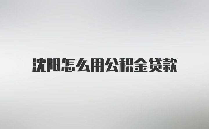 沈阳怎么用公积金贷款