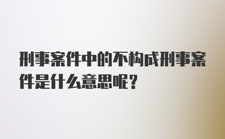 刑事案件中的不构成刑事案件是什么意思呢？