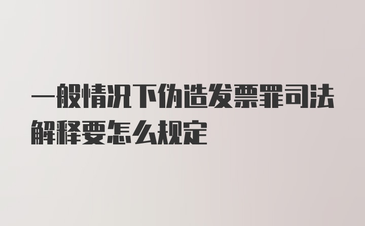 一般情况下伪造发票罪司法解释要怎么规定